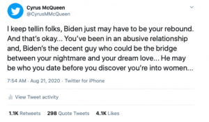 Tweet from Cyrus McQueen says "I keep tellin folks, Biden just may have to be your rebound. And that's okay..you've been in an abusive relationship and Biden's the decent guy who could be the bridge between your nightmare and your true love...He may be who you date before you discover you're into women."